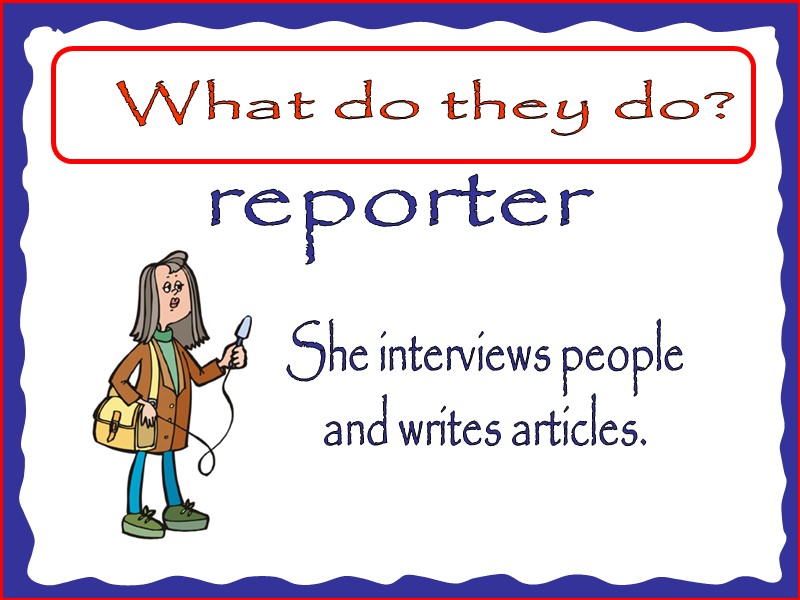 What do they do? reporter She interviews people and writes articles.
